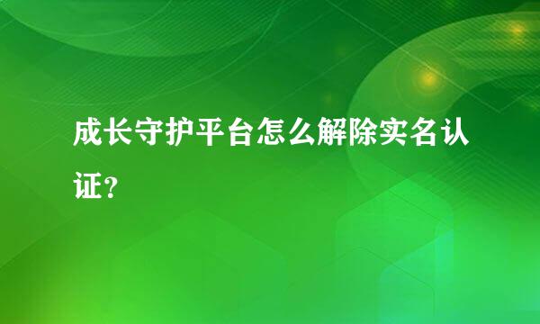 成长守护平台怎么解除实名认证？