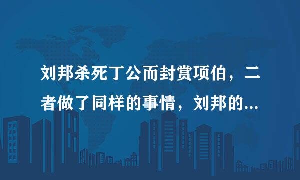 刘邦杀死丁公而封赏项伯，二者做了同样的事情，刘邦的处理截然相反。