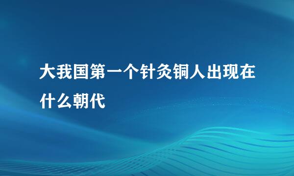 大我国第一个针灸铜人出现在什么朝代