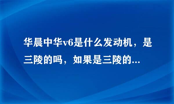 华晨中华v6是什么发动机，是三陵的吗，如果是三陵的，那就要考虑一下了。