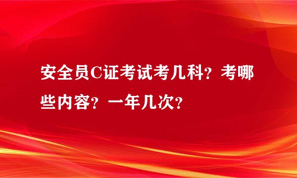 安全员C证考试考几科？考哪些内容？一年几次？