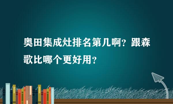 奥田集成灶排名第几啊？跟森歌比哪个更好用？