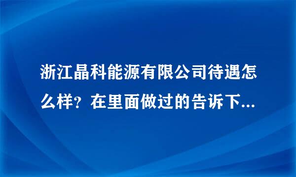 浙江晶科能源有限公司待遇怎么样？在里面做过的告诉下！！谢谢啦