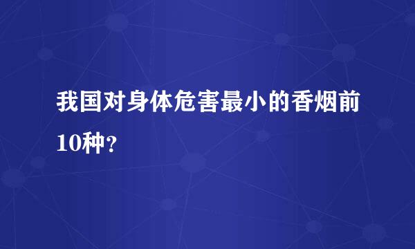 我国对身体危害最小的香烟前10种？