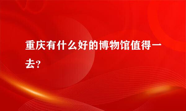 重庆有什么好的博物馆值得一去？