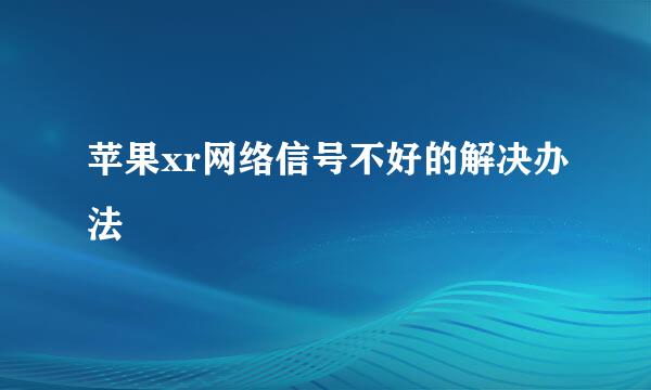 苹果xr网络信号不好的解决办法