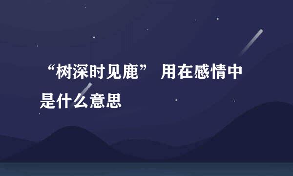 “树深时见鹿” 用在感情中是什么意思