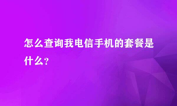 怎么查询我电信手机的套餐是什么？