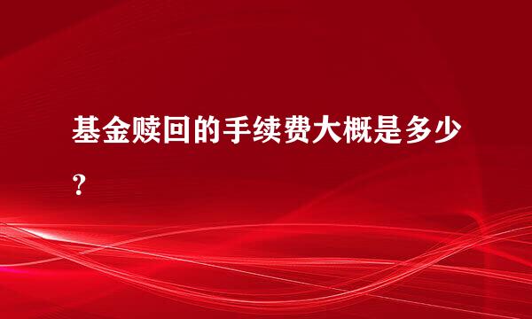 基金赎回的手续费大概是多少？