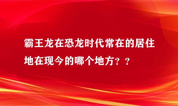 霸王龙在恐龙时代常在的居住地在现今的哪个地方？？