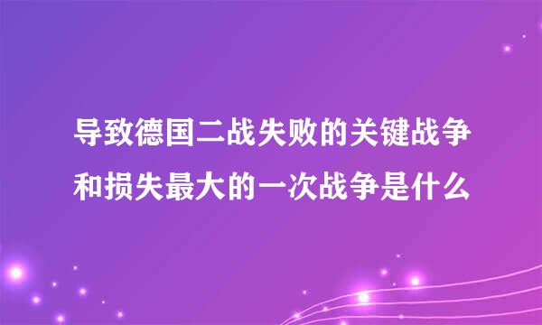 导致德国二战失败的关键战争和损失最大的一次战争是什么