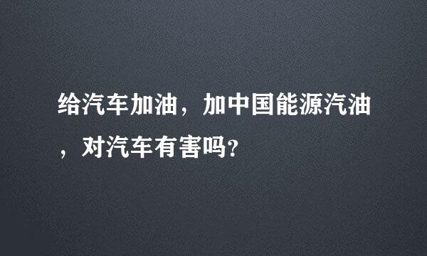 给汽车加油，加中国能源汽油，对汽车有害吗？