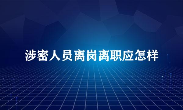 涉密人员离岗离职应怎样