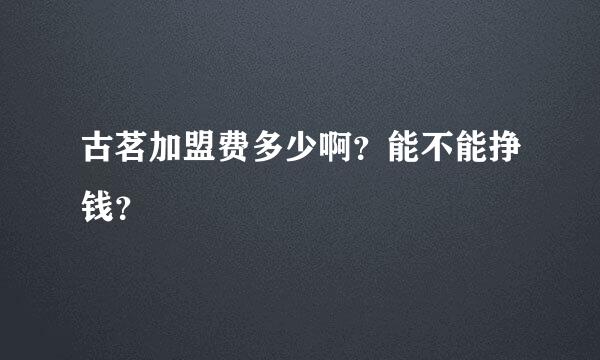 古茗加盟费多少啊？能不能挣钱？