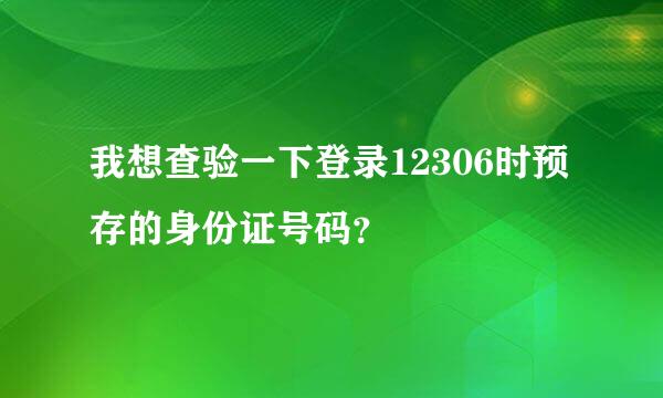 我想查验一下登录12306时预存的身份证号码？