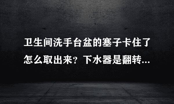 卫生间洗手台盆的塞子卡住了怎么取出来？下水器是翻转式的，昨天被我按的陷进去了，卡的更死了，怎么破