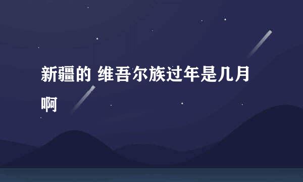 新疆的 维吾尔族过年是几月啊