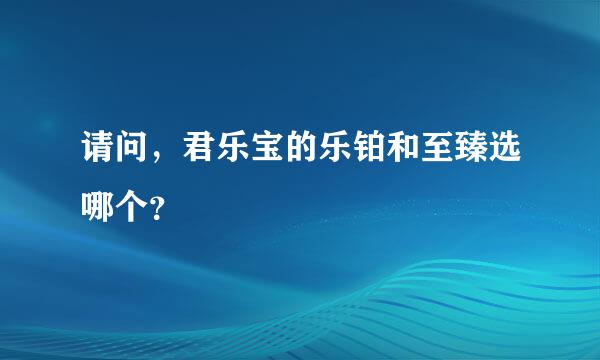 请问，君乐宝的乐铂和至臻选哪个？