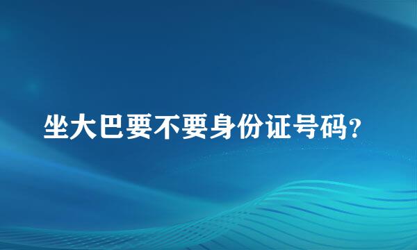 坐大巴要不要身份证号码？