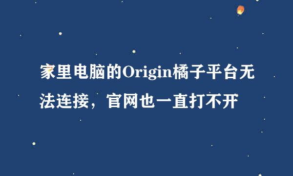 家里电脑的Origin橘子平台无法连接，官网也一直打不开