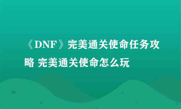 《DNF》完美通关使命任务攻略 完美通关使命怎么玩