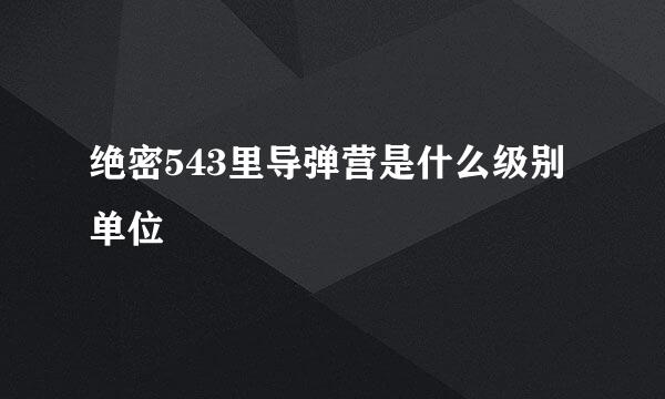 绝密543里导弹营是什么级别单位