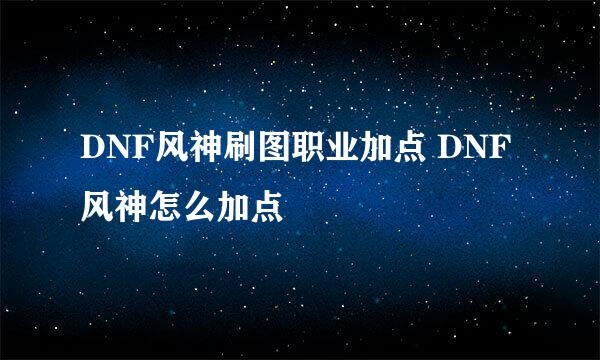 DNF风神刷图职业加点 DNF风神怎么加点