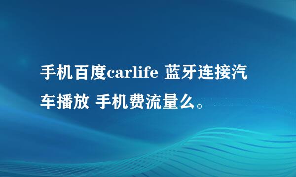 手机百度carlife 蓝牙连接汽车播放 手机费流量么。