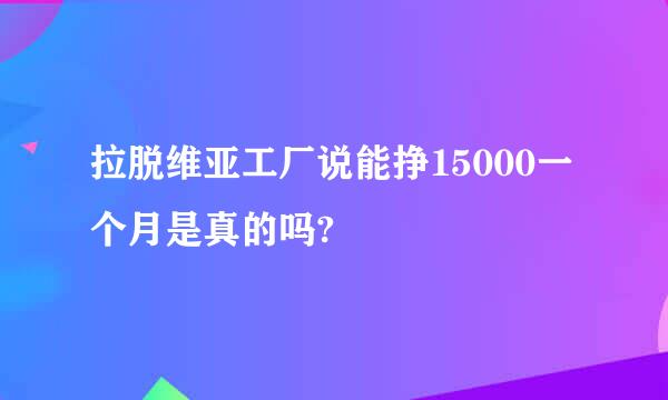 拉脱维亚工厂说能挣15000一个月是真的吗?