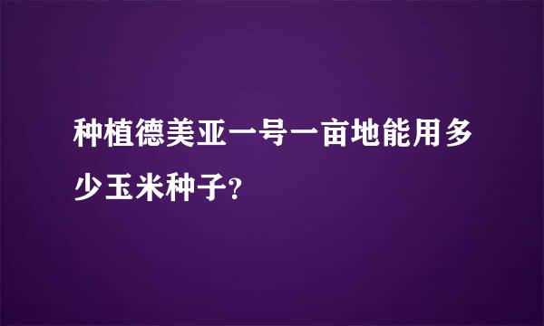 种植德美亚一号一亩地能用多少玉米种子？