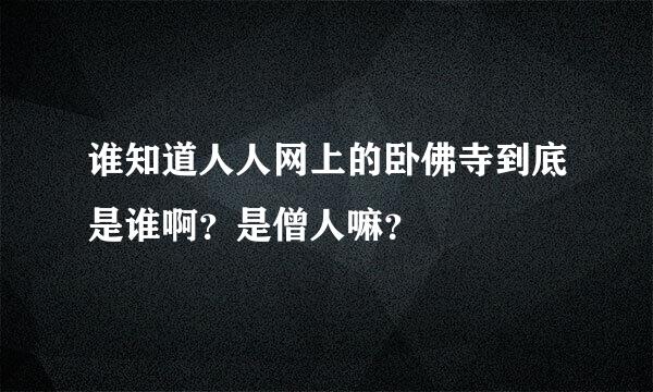 谁知道人人网上的卧佛寺到底是谁啊？是僧人嘛？