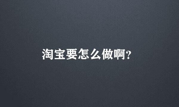 淘宝要怎么做啊？