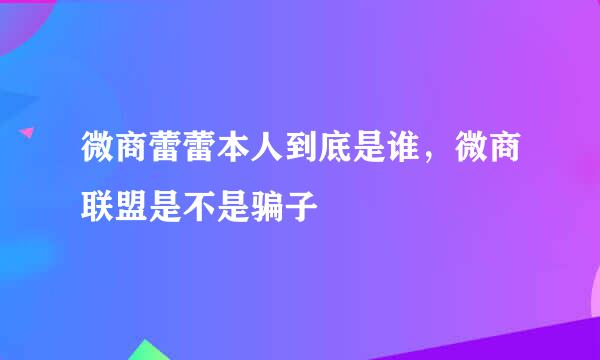 微商蕾蕾本人到底是谁，微商联盟是不是骗子