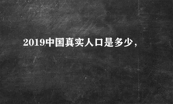 2019中国真实人口是多少，