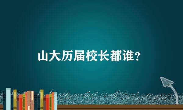 山大历届校长都谁？