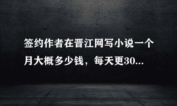 签约作者在晋江网写小说一个月大概多少钱，每天更3000至6000字，文笔还行的