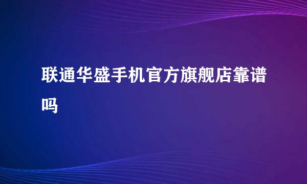 联通华盛手机官方旗舰店靠谱吗