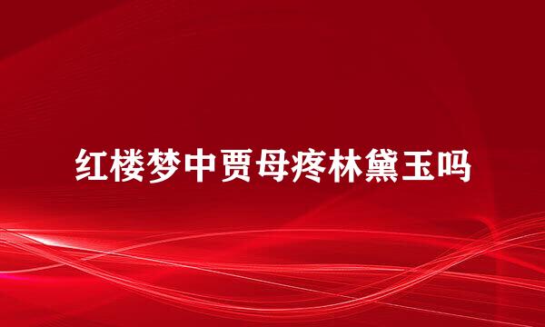 红楼梦中贾母疼林黛玉吗