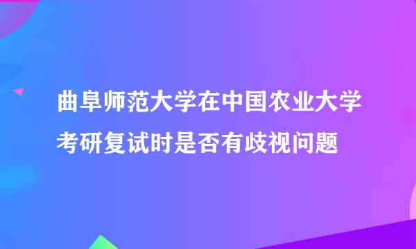 曲阜师范大学在中国农业大学考研复试时是否有歧视问题