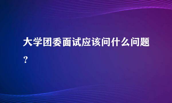 大学团委面试应该问什么问题？