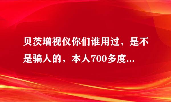 贝茨增视仪你们谁用过，是不是骗人的，本人700多度，想买一个试试。