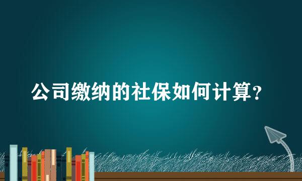 公司缴纳的社保如何计算？