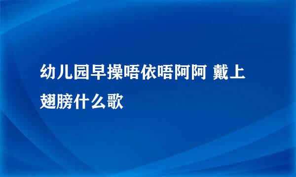 幼儿园早操唔依唔阿阿 戴上翅膀什么歌