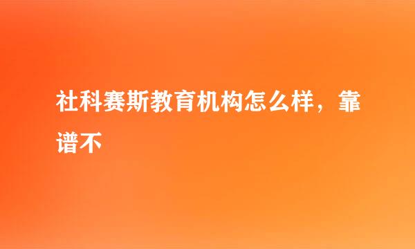 社科赛斯教育机构怎么样，靠谱不