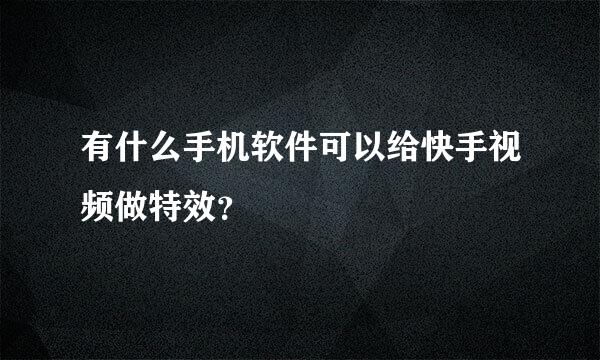 有什么手机软件可以给快手视频做特效？