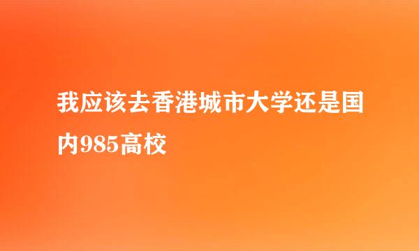 我应该去香港城市大学还是国内985高校