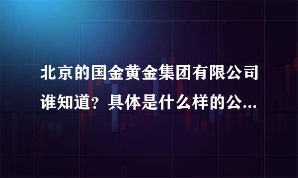 北京的国金黄金集团有限公司谁知道？具体是什么样的公司招人呢，到论怎么个情况具体是什么工作方式?