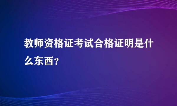 教师资格证考试合格证明是什么东西？