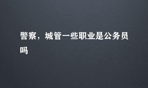 警察，城管一些职业是公务员吗