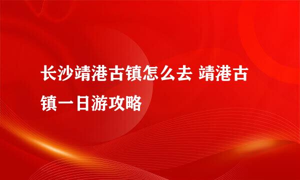 长沙靖港古镇怎么去 靖港古镇一日游攻略